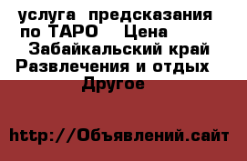  услуга  предсказания  по ТАРО. › Цена ­ 200 - Забайкальский край Развлечения и отдых » Другое   